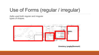 Use of Forms (regular / irregular)
Aalto used both regular and irregular
types of shapes.
Cemetery, Lyngby(Denmark)
 
