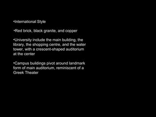 •Red brick, black granite, and copper
•University include the main building, the
library, the shopping centre, and the water
tower, with a crescent-shaped auditorium
at the center
•International Style
•Campus buildings pivot around landmark
form of main auditorium, reminiscent of a
Greek Theater
 