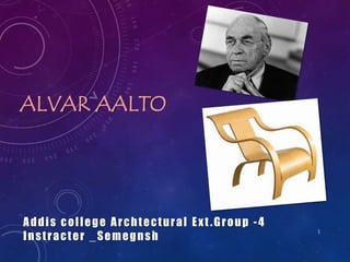 ALVAR AALTO
1
Addis college Archtectural Ext .Group -4
Instracter _Semegnsh
 