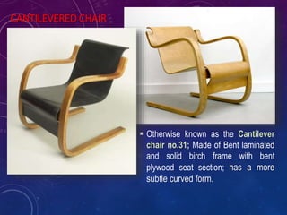 CANTILEVERED CHAIR
 Otherwise known as the Cantilever
chair no.31; Made of Bent laminated
and solid birch frame with bent
plywood seat section; has a more
subtle curved form.
 