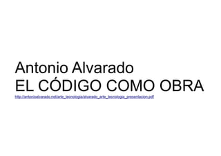 Antonio Alvarado 
EL CÓDIGO COMO OBRA 
http://antonioalvarado.net/arte_tecnologia/alvarado_arte_tecnologia_presentacion.pdf 
 