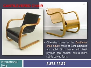 31
 CANTILEVERED CHAIR




                       Otherwise known as the Cantilever
                        chair no.31; Made of Bent laminated
                        and solid birch frame with bent
                        plywood seat section; has a more
                        subtle curved form.
International
                        A LV A R A A LT O
Style
 