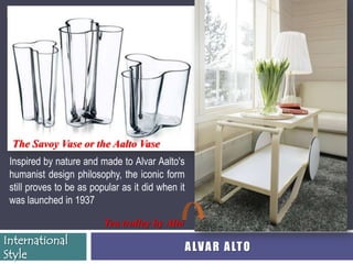 33




 The Savoy Vase or the Aalto Vase
 Inspired by nature and made to Alvar Aalto's
 humanist design philosophy, the iconic form
 still proves to be as popular as it did when it
 was launched in 1937

                          Tea trolley by Alto
International
                                                   A LV A R A LT O
Style
 