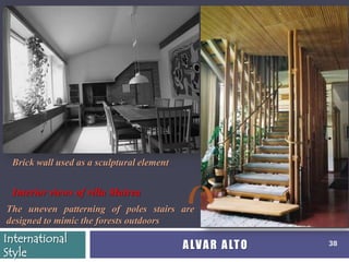 Brick wall used as a sculptural element


 Interior views of villa Mairea
The uneven patterning of poles stairs are
designed to mimic the forests outdoors
International
                                           A LV A R A LT O   38
Style
 