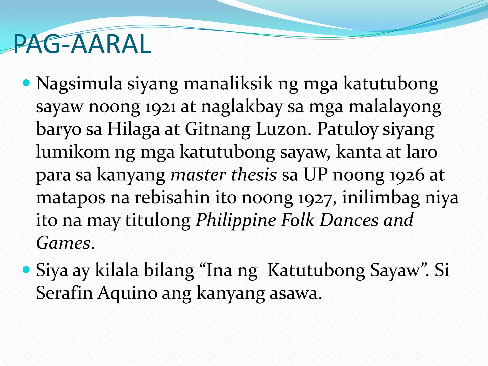 PAG-AARALNagsimulasiyangmanaliksikngmgakatutubongsayawnoong 1921 at naglakbaysamgamalalayongbaryosaHilaga at Gitnang Luzon. Patuloysiyanglumikomngmgakatutubongsayaw, kanta at laroparasakanyangmaster thesissa UP noong 1926 at mataposnarebisahinitonoong 1927, inilimbagniyaitona may titulongPhilippine Folk Dances and Games. Siya ay kilalabilang “Ina ngKatutubongSayaw”. Si Serafin Aquino angkanyangasawa.