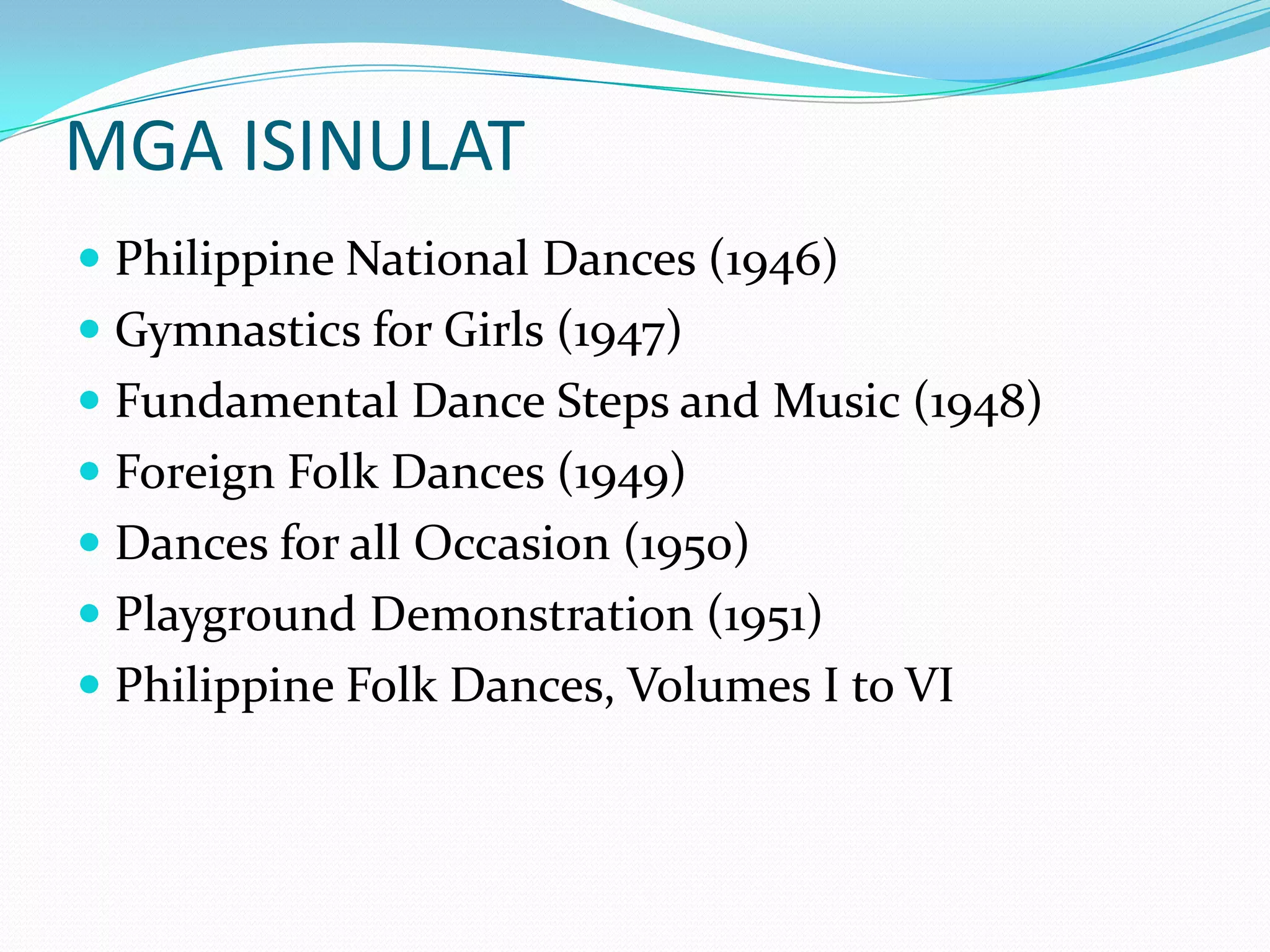MGA ISINULATPhilippine National Dances (1946) Gymnastics for Girls (1947) Fundamental Dance Steps and Music (1948) Foreign Folk Dances (1949) Dances for all Occasion (1950) Playground Demonstration (1951) Philippine Folk Dances, Volumes I to VI 