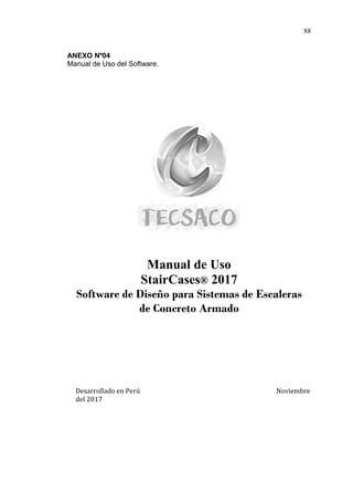 88
ANEXO Nº04
Manual de Uso del Software.
Manual de Uso
StairCases® 2017
Software de Diseño para Sistemas de Escaleras
de Concreto Armado
Desarrollado en Perú Noviembre
del 2017
 