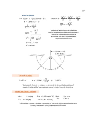 v=
1
*Calculo del Nuevo Punto de Inflexion en
Función del Momento Torsor antes calculado.El
calculo del Seno se hizo en Funcion de
Ecuaciones que sean compatibles en la
Digitacion Cimputacional.
*Calculo de la Cortante en el Apoyo en Funcion de la Carga,el Radio de Giro y el
angulo,el cual sera 90 al querer calcularse en el Incio del Tramo de la Escalera.
*Calculo de la Cortante y Moment Torsionante en funcion al angulo de Inclionacion de la
Escalera y el momento torsor/Cortante antes calculados.
CORTE EN EL APOYO
7.001 Tn
DISEÑO POR CORTE Y TORSION
Mtu= 2.299 Tn-m
Punto de Inflexion
107
Vu= 6.064 Tn
0 2.229 ∗ 2 ∗ 1.273 ∗
∝ ∗
-
∗
!
+
∗
!
∗
!
∝
∗
1-
∗
!
0 1.273 ∗
1
1.273
∝
∗
1
1.273
1−
∗
3!
∗
6 1
1
1.273
∗
1.134
∗
65.00°
2.229 ∗ 2 ∗
90
57.3
∗ cos 2.651 ∗ cos 30
∗ cos 7.001 ∗ cos
 