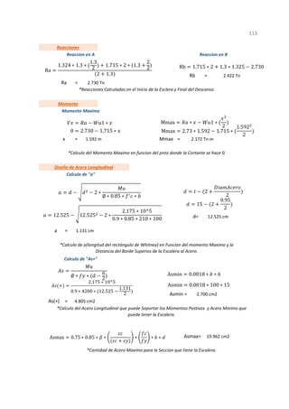 =
=
= =
d=
=
=
Asmax=
1
2.700 cm2
Asmin =
*Calculo del Acero Longitudinal que puede Soportar los Momentos Postivos y Acero Minimo que
puede tener la Escalera.
2.172 Tn-m
Mmax
*Calculo del Momento Maximo en funcion del pnto donde la Cortante se hace 0.
*Calculo de a(longitud del rectángulo de Whitney) en Funcion del momento Maximo y la
Distancia del Borde Superios de la Escalera al Acero.
As(+) 4.805 cm2
Rb 2.422 Tn
*Reacciones Calculadas en el Inicio de la Esclera y Final del Descanso.
113
12.525 cm
a 1.131 cm
Diseño de Acero Longitudinal
Calculo de "a"
Momento
Momento Maximo
Reaccion en B
19.962 cm2
*Cantidad de Acero Maximo para la Seccion que tiene la Escalera.
Calculo de "As+"
x 1.592 m
Reaccion en A
Ra 2.730 Tn
Reacciones
Ra
1.324 ∗ 1.3 ∗
1.3
2
1.715 ∗ 2 ∗ 1.3
2
2
2 1.3
Rb 1.715 ∗ 2 1.3 ∗ 1.325 2.730
1 ∗ Mmax ∗ 1 ∗
2
0 2.730 1.715 ∗ Mmax 2.73 ∗ 1.592 1.715 ∗
1.592
2
2 ∗
∅ ∗ 0.85 ∗ ∗
12.525 12.525 2 ∗
2.175 ∗ 10^5
0.9 ∗ 0.85 ∗ 210 ∗ 100
2
2
15 2
0.95
2
∅ ∗ ∗
2
Asmin 0.0018 ∗ ∗
2.175 ∗ 10^5
0.9 ∗ 4200 ∗ 12.525
1.131
2
Asmin 0.0018 ∗ 100 ∗ 15
Asmax 0.75 ∗ 0.85 ∗ ∗ ∗ ∗ ∗
 