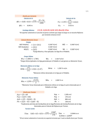 = =
=
=
=
=
=
=
=
=
=
=
1
121
*Coeficientes del Area del Estribo/Area de la Viga/Perimeto del Estribo/Perimetro de la Viga
Generados para el Calculo del Refuerzo por Torsion.
*Al ser menor solamente el concreto no soporta la torsion por l cual se diseña Acero por Torsion.
*Al soportar solamente el concreto la fuerza cortante que exige la Carga no se necesita Refuerzo
por Cortante entonces Vs=0
*Carga Muerta y Viva aplicada a la Viga.Por el Peldaño.
Torsion Limite
Tlim 0.3944 tn-m
Pcp 170 cm2
Aoh 884 cm2
Ph 138 cm2
Momento Torsor Ultimo
Mtu 2.099 Tn-m
Diseño por Torsion
Acp 1,500 cm2
*Momento Torsor Generado por el Momento Ultimo en la Viga,el cual es Generado por el
Peldaño a la Viga.
Carga Ultima
Wu 1.326 Tn/m2
Momento Ultimo en la Viga
Wme 1.299 Tn-m/m
*Carga Ultima Aplicada a la Viga,generada por el Peldaño el cual genera un Momento Torsor,
*Momento Ultimo Generado en la Viga por el Peldaño.
0.340 Tn/m2
W(P.Acabados) 0.100 Tn/m2
W(S/C) 0.500 Tn/m2 WL 0.500 Tn/m2
Estribaje Minimo
Calculo Momento Torsor
Cargas
W(P.Peldaño) 0.240 Tn/m2 WD
8.045 tn 3.413 tn
Diseño por Cortante
Calculo de Vc Calculo de Vu
∅ 0.85 ∗ 0.53 ∗ 175 ∗
25 ∗ 54
1000
∅
2.451 ∗
3
2
∗ cos
∅ ⁄ , @ . , @ . , @ .
2.4 ∗ 0.1
0.1
0.5
1.4 1.7
1
2
∗ 1.326 ∗ 1.4
1.299 ∗
3.23
2
25 ∗ 60
2 25 60
25 8 60 8
2 25 8 2 60 8
0.85 ∗ 0.5 ∗ 0.53 ∗ 175 ∗
1500
170
0.3944 2.099*
 