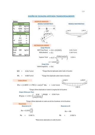 Datos:
f'c
f'y
ɣ
b
P
CP
t
Acab
S/C
=
=
=
=
= =
1
*Reacciones Aplicadas en cada Escalon.
124
WD 0.591 Tn/m2 *Carga Muerta Aplicada sobre todo el Escalon.
WL 0.400 Tn/m2 *Carga Viva Aplicada sobre todo el Escalon.
*Carga Ultima Aplicada en toda la Longitud de la Escalera.
Rb 0.590 Tn
Ra 0.590 Tn
Carga Ultima por Paso
Wu(p) 0.393 Tn/m
Reacciones
Reaccion en A
*Carga Ultima Aplicada en cada uno de los Escalones de la Escalera.
Reaccion en B
Carga Ultima
Wu 1.141 Tn/m2
Carga Viva
SobreCarga(S/C)
400 kg/m2
Espesor Total 0.204 m
100 kg/m2 W(P.Prop+Paso) 0.491 Tn/m2
Live W(Acabados) 0.100 Tn/m2
0.06 m
Loads METRADO DE CARGAS
Dead Carga Muerta
Dimensiones
3 m
0.3 m
0.17 m
175 kg/cm2
4200 kg/cm2
2.4 kg/cm2
DISEÑO DE ESCALERA APOYADA TRANSVERSALMENTE
MODELOS GRAFICOS
Material MODELO GEOMETRICO MODELO MATEMATICO
2.4 ∗ 0.2045
0.1
0.17
0.06/cos
2
17
25
0.4
1.4 1.7 ∗ cos
1.141 ∗
0.30
cos 29.54
0.393
3
2
 