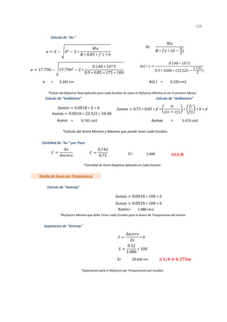 = =
Asmin = Asmax =
C=
S=
1
*Separacion para el Refuerzo por Temperatura por Escalon.
*Calculo del Acero Minimo y Maximo que puede tener cada Escalon.
Cantidad de "As-" por Paso
1.044
*Cantidad de Acero Negativo Aplicado en Cada Escalon.
*Calulo del Refuerzo Real Aplicado para cada Escalon.Se usara el Refuerzo Minimo al ser el primero Menor.
126
Calculo de "AsMinimo" Calculo de "AsMaximo"
0.742 cm2 5.472 cm2
a
Separacion de "Astemp"
29.630 cm
*Rerfuerzo Minimo que debe Tener cada Escalon para el Acero de Temperatura del mismo
1.080 cm2
Asmin=
Diseño de Acero por Temperatura
Calculo de "Astemp"
0.181 cm As(-) 0.220 cm2
Calculo de "As-"
Asmin 0.0018 ∗ 100 ∗
Asmin 0.0018 ∗ 100 ∗ 6
∗
0.32
1.080
∗ 100
2 ∗
∅ ∗ 0.85 ∗ ∗
17.790 17.790 2 ∗
0.148 ∗ 10^5
0.9 ∗ 0.85 ∗ 175 ∗ 100
∅ ∗ ∗
2
0.148 ∗ 10^5
0.9 ∗ 4200 ∗ 12.525
1.131
2
∅ / @ .
Asmax 0.75 ∗ 0.85 ∗ ∗ ∗ ∗ ∗
Asmin 0.0018 ∗ ∗
Asmin 0.0018 ∗ 23.9/2 ∗ 34.48
0.742
0.71 ∅ /
 