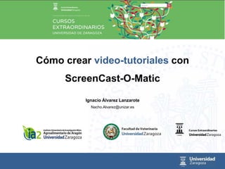 Ignacio Álvarez Lanzarote
Nacho.Alvarez@unizar.es
Cómo crear video-tutoriales con
ScreenCast-O-Matic
 