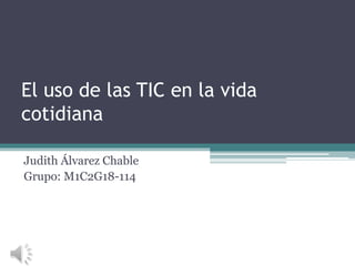 El uso de las TIC en la vida
cotidiana
Judith Álvarez Chable
Grupo: M1C2G18-114
 