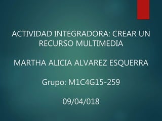 ACTIVIDAD INTEGRADORA: CREAR UN
RECURSO MULTIMEDIA
MARTHA ALICIA ALVAREZ ESQUERRA
Grupo: M1C4G15-259
09/04/018
 