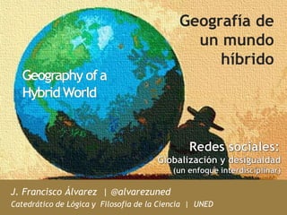 Geografía de 
Geografía de un mundo híbrido 
un mundo 
híbrido 
J. Francisco Álvarez | @alvarezuned 
Catedrático de Lógica y Filosofía de la Ciencia | UNED 
 