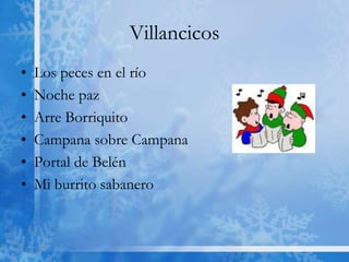 Villancicos
•   Los peces en el río
•   Noche paz
•   Arre Borriquito
•   Campana sobre Campana
•   Portal de Belén
•   Mi burrito sabanero
 