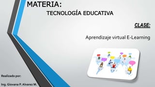 CLASE: 
Aprendizaje virtual E-Learning 
MATERIA: 
TECNOLOGÍA EDUCATIVA 
Realizado por: 
Ing. Giovana P. Alvarez M. 
 