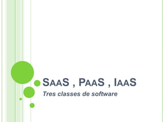 SAAS , PAAS , IAAS
Tres classes de software

 