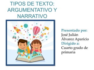 TIPOS DE TEXTO:
ARGUMENTATIVO Y
NARRATIVO
Presentado por:
José Julián
Álvarez Aparicio
Dirigido a:
Cuarto grado de
primaria
 