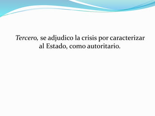 Tercero, se adjudico la crisis por caracterizar
al Estado, como autoritario.
 