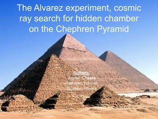 The Alvarez experiment, cosmic
ray search for hidden chamber
on the Chephren Pyramid
Authors:
Justen Cheers
Kathleen Hoover
Gustavo Rivera
 