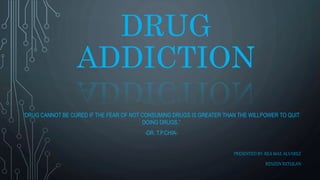 DRUG
ADDICTION
“DRUG CANNOT BE CURED IF THE FEAR OF NOT CONSUMING DRUGS IS GREATER THAN THE WILLPOWER TO QUIT
DOING DRUGS.”
-DR. T.P.CHIA-
PRESENTED BY: REA MAE ALVAREZ
RENZEN RETULAN
 