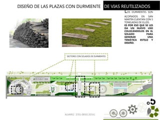 ALVAREZ 3701-0850|2016| 104
o5
DISEÑO DE LAS PLAZAS CON DURMIENTES DE VIAS REUTILIZADOS
LOS DURMIENTES SON
ACOPIADOS EN SAN
MARTIN CUENTAN CON 5
TONELADAS DE ELLOS.
ES POR ESO QUE SE LES
DA UN NUEVO USO
COLOCÁNDOLOS EN EL
SOLADO PARA
GENERAR UNA
TEMÁTICA ESTILO Y
DISEÑO.
SECTORES CON SOLADOS DE DURMIENTES
 