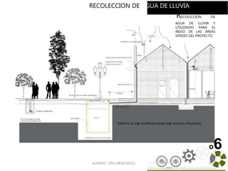 ALVAREZ 3701-0850|2016| 113
RECOLECCIÓN DE
AGUA DE LLUVIA Y
UTILIZADAS PARA EL
RIEGO DE LAS ÁREAS
VERDES DEL PROYECTO
o6
RECOLECCION DE AGUA DE LLUVIA
 