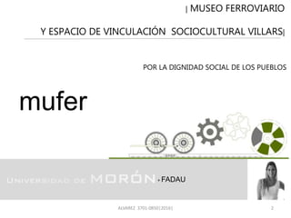 + FADAU
| MUSEO FERROVIARIO
Y ESPACIO DE VINCULACIÓN SOCIOCULTURAL VILLARS|
ALVAREZ 3701-0850|2016| 2
mufer
POR LA DIGNIDA...