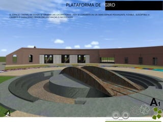 ALVAREZ 3701-0850|2016| 42
A1
EL ESPACIO CENTRAL EN DONDE SE GIRABAN LAS LOCOMOTORAS . HOY SE CONVIERTE EN UN GRAN ESPACIO POLIVALENTE, FLEXIBLE , SUSCEPTIBLE A
CAMBIOS O VARIACIONES SEGÚN CIRCUNSTANCIAS O NECESIDADES
PLATAFORMA DE GIRO
 