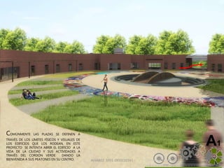 ALVAREZ 3701-0850|2016| 44
A1
COMÚNMENTE LAS PLAZAS SE DEFINEN A
TRAVÉS DE LOS LIMITES FÍSICOS Y VISUALES DE
LOS EDIFICIOS QUE LOS RODEAN, EN ESTE
PROYECTO SE INTENTA ABRIR EL EDIFICIO A LA
VIDA DE LA CIUDAD Y SUS ACTIVIDADES A
TRAVÉS DEL CORDÓN VERDE DANDO LA
BIENVENIDA A SUS PEATONES EN SU CENTRO.
 