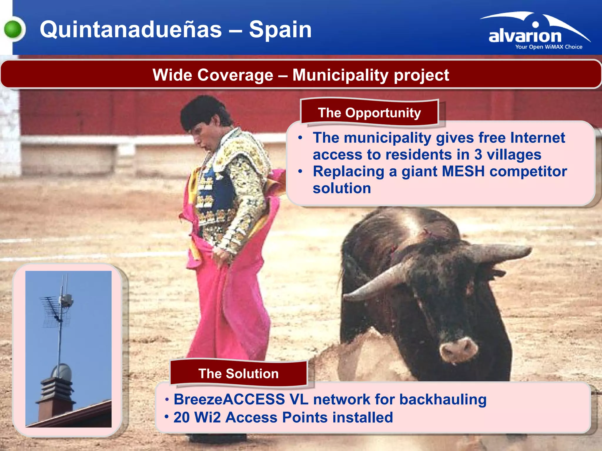 The municipality gives free Internet access to residents in 3 villages  Replacing a giant MESH competitor solution Quintanadueñas – Spain The Opportunity Wide Coverage – Municipality project BreezeACCESS VL network for backhauling 20 Wi2 Access Points installed  The Solution 