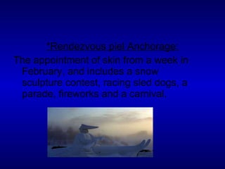 *Rendezvous piel Anchorage: The appointment of skin from a week in February, and includes a snow sculpture contest, racing sled dogs, a parade, fireworks and a carnival. 
