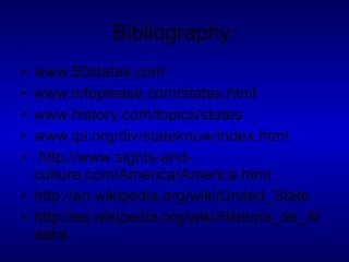 Bibliography: www.50states.com www.infoplease.com/states.html www.history.com/topics/states www.ipl.org/div/stateknow/index.html   http://www.sights-and-culture.com/America/America.html http://en.wikipedia.org/wiki/United_State http://es.wikipedia.org/wiki/Historia_de_Alaska 