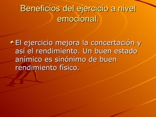 Beneficios del ejercicio a nivel emocional. El ejercicio mejora la concertación y así el rendimiento. Un buen estado anímico es sinónimo de buen rendimiento físico.  
