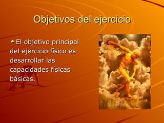Objetivos del ejercicio El objetivo principal del ejercicio físico es  desarrollar las  capacidades físicas  básicas. 
