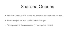 Sharded Queues 
• Declare Queues with name: nodename.queuename.index 
• Bind the queues to a partitioner exchange 
• Transparent to the consumer (virtual queue name) 
 