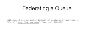 Federating a Queue 
rabbitmqctl set_parameter federation-upstream my-upstream  
‘{“uri":"amqp://server-name","expires":3600000}' 
 