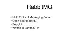 RabbitMQ 
• Multi Protocol Messaging Server! 
• Open Source (MPL)! 
• Polyglot! 
• Written in Erlang/OTP 
 