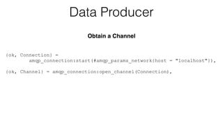 {ok, Connection} = 
Data Producer 
Obtain a Channel 
amqp_connection:start(#amqp_params_network{host = "localhost"}), 
! 
{ok, Channel} = amqp_connection:open_channel(Connection), 
 