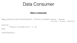 amqp_channel:subscribe(Channel, #'basic.consume'{queue = Queue, 
no_ack = true}, self()), 
! 
receive 
#'basic.consume_ok'{} -> ok 
end, 
! 
loop(Channel). 
Data Consumer 
Start a consumer 
 