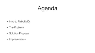 Agenda 
• Intro to RabbitMQ 
• The Problem 
• Solution Proposal 
• Improvements 
 