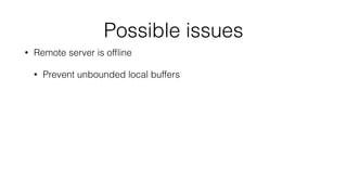Possible issues 
• Remote server is offline 
• Prevent unbounded local buffers 
 