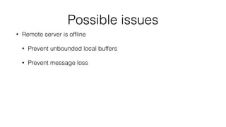 Possible issues 
• Remote server is offline 
• Prevent unbounded local buffers 
• Prevent message loss 
 