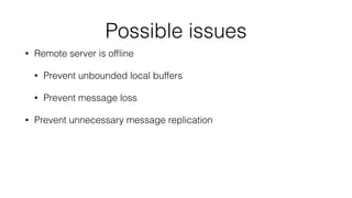 Possible issues 
• Remote server is offline 
• Prevent unbounded local buffers 
• Prevent message loss 
• Prevent unnecessary message replication 
 