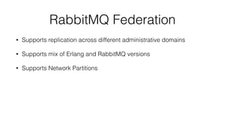 RabbitMQ Federation 
• Supports replication across different administrative domains 
• Supports mix of Erlang and RabbitMQ versions 
• Supports Network Partitions 
 