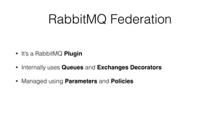 RabbitMQ Federation 
• It’s a RabbitMQ Plugin 
• Internally uses Queues and Exchanges Decorators 
• Managed using Parameters and Policies 
 