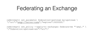 Federating an Exchange 
rabbitmqctl set_parameter federation-upstream my-upstream  
‘{“uri":"amqp://server-name","expires":3600000}' 
! 
rabbitmqctl set_policy --apply-to exchanges federate-me "^amq."  
'{"federation-upstream-set":"all"}' 
 