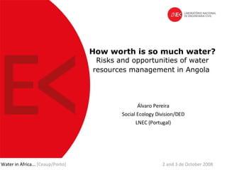 How worth is so much water?   Risks and opportunities of water resources management in Angola   Álvaro Pereira Social Ecology Division/DED LNEC (Portugal ) Water in Africa...  [Ceaup/Porto]   2 and 3 de October 2008 